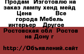 Продам, Изготовлю на заказ лампу хенд-мейд › Цена ­ 3 000 - Все города Мебель, интерьер » Другое   . Ростовская обл.,Ростов-на-Дону г.